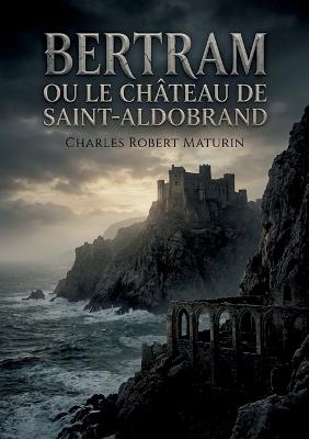 Bertram ou Le Château de Saint-Aldobrand: Une tragédie romantique noire où vengeance et rédemption s'entrelacent dans le décor sicilien d'un château hanté - Charles Robert Maturin - cover