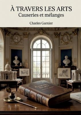À travers les arts - Causeries et mélanges: Une exploration des théories artistiques et des réflexions sur l'architecture par Charles Garnier, offrant un aperçu des débats esthétiques de son époque. - Charles Garnier - cover