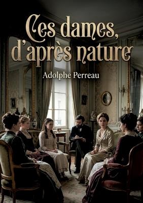 Ces dames, d'après nature: Des portraits féminins saisissants par Adolphe Perreau, offrant une plongée dans la société parisienne du XIXe siècle - Adolphe Perreau - cover