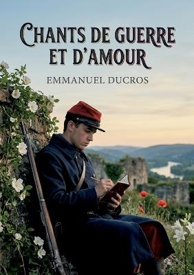 Chants de guerre et d'amour: Un vibrant recueil de poésie lyrique explorant le patriotisme, le deuil et l'héroïsme durant la guerre franco prussienne, où l'amour et la nature offrent un espoir face à l'adversité - Emmanuel Ducros - cover