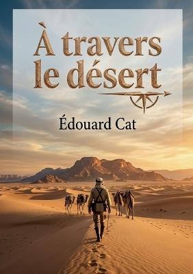 À travers le désert: Une exploration captivante du Sahara par Édouard Cat, dévoilant les défis et les découvertes des premiers explorateurs. - Édouard Cat - cover