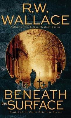 Beneath the Surface: A Ghost Detective Novel - R W Wallace - cover