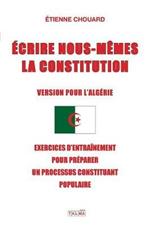 Ecrire Nous-Memes La Constitution (Version Pour l'Algerie): Exercices d'Entrainement Pour Preparer Un Processus Constituant Populaire