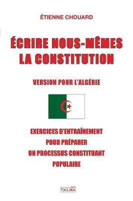 Ecrire Nous-Memes La Constitution (Version Pour l'Algerie): Exercices d'Entrainement Pour Preparer Un Processus Constituant Populaire - Etienne Chouard - cover