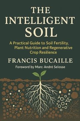 The Intelligent Soil: Restoring Fertility, Plant Health and Resilience - Francis Bucaille - cover