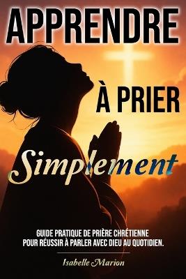 Apprendre à prier Simplement: Guide pratique de prière chrétienne pour réussir à parler avec Dieu au quotidien. - Isabelle Marion - cover