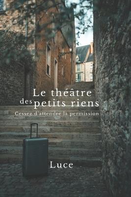 Le théâtre des petits riens: Cessez d'attendre la permission - Luce Luce - cover