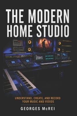 The Modern Home Studio: Understand, Create, and Record Your Music and Videos - Georges McRei - cover