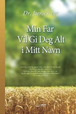 Min Far Vil Gi Deg Alt i Mitt Navn: My Father Will Give to You in My Name (Norwegian Edition) - Lee Jaerock - cover