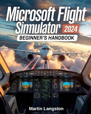 Microsoft Flight Simulator 2024 Beginner's Handbook: The Complete Step-by-Step Guide to Master Flying, Controls, and Realistic Aviation from Day One - Martin Langston - cover