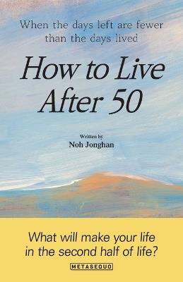 How to Live After 50: When the days left are fewer than the days lived - Noh Jonghan - cover