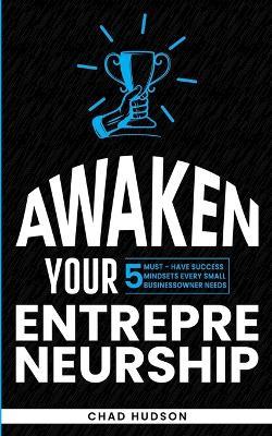 Awaken Your Entrepreneurship: 5 Must-Have Success Mindsets Every Small Business Owner Needs - Chad Hudson - cover