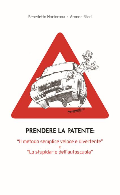 Prendere la patente. «Il metodo semplice veloce e divertente» e «lo stupidario dell'autoscuola» - Benedetto Martorana,Aronne Rizzi - copertina