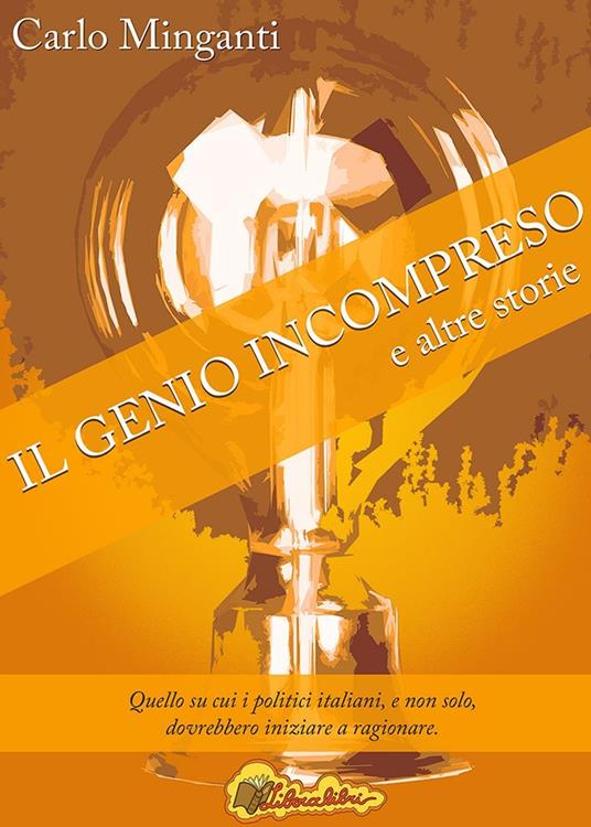 Il genio incompreso e altre storie. Quello su cui i politici italiani, e non solo, dovrebbero iniziare a ragionare - Carlo Minganti - copertina