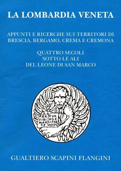 La Lombardia veneta. Appunti e ricerche sui territori di Brescia, Bergamo, Crema e Cremona. Quattro secoli sotto le ali del leone di San Marco - Gualtiero Scapini Flangini - copertina