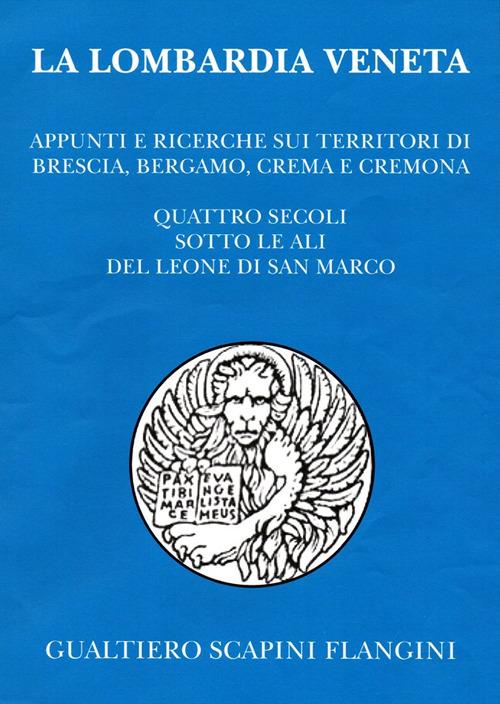 La Lombardia veneta. Appunti e ricerche sui territori di Brescia, Bergamo, Crema e Cremona. Quattro secoli sotto le ali del leone di San Marco - Gualtiero Scapini Flangini - copertina