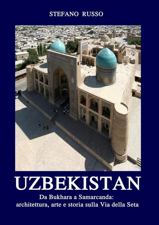 Uzbekistan. Da Bukhara a Samarcanda: architettura, arte e storia sulla Via della Seta - Stefano Russo - copertina