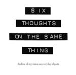 Six thoughts on the same thing. Archive of my vision on everyday objects