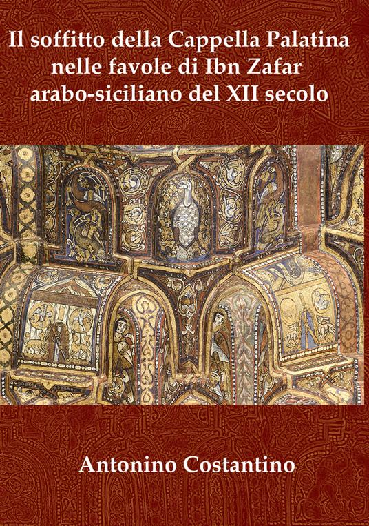 Il soffitto della Cappella Palatina nelle favole di Ibn Zafar arabo-siciliano del XII secolo - Antonino Costantino - copertina