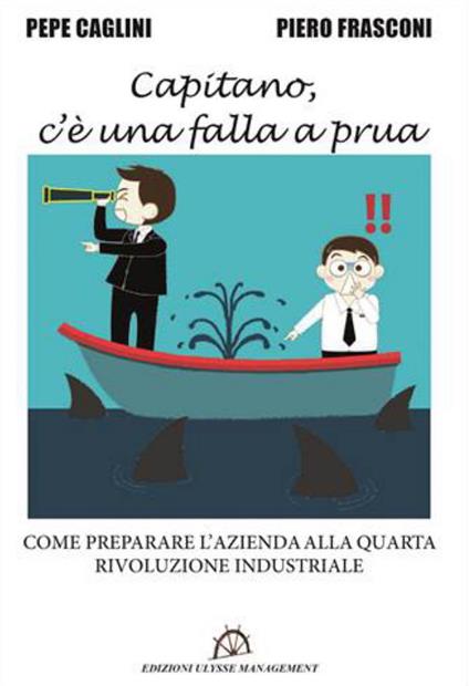 Capitano, c'è una falla a prua. Come preparare l'azienda alla quarta rivoluzione industriale - Pepe Caglini,Piero Frasconi - copertina