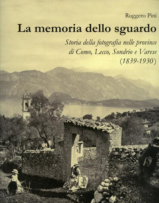 La memoria dello sguardo. Storia della fotografia nelle province di Como, Lecco, Sondrio, Varese (1839-1930). Ediz. illustrata - Ruggero Pini - copertina