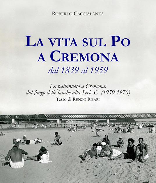 La vita sul Po a Cremona dal 1839 al 1959. La pallanuoto a Cremona: dal fango delle lanche alla serie C (1950-1970) - Roberto Caccialanza - copertina