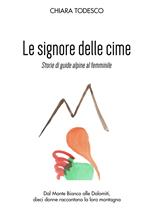 Le Signore delle cime. Storie di guide alpine al femminile. Dal Monte Bianco alle Dolomiti, dieci donne raccontano la loro montagna