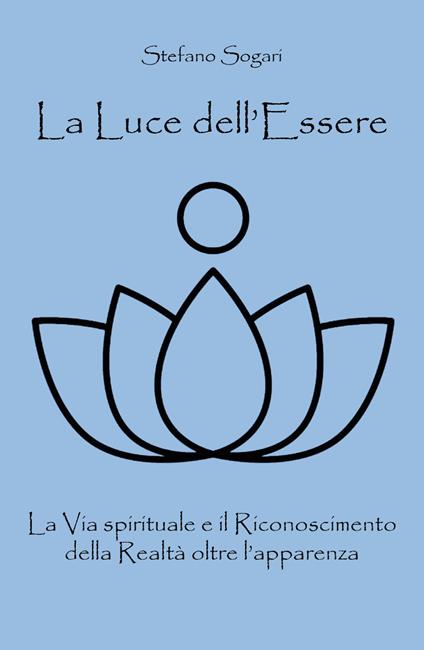 La luce dell'essere. La via spirituale e il riconoscimento della realtà oltre l'apparenza - Stefano Sogari - copertina
