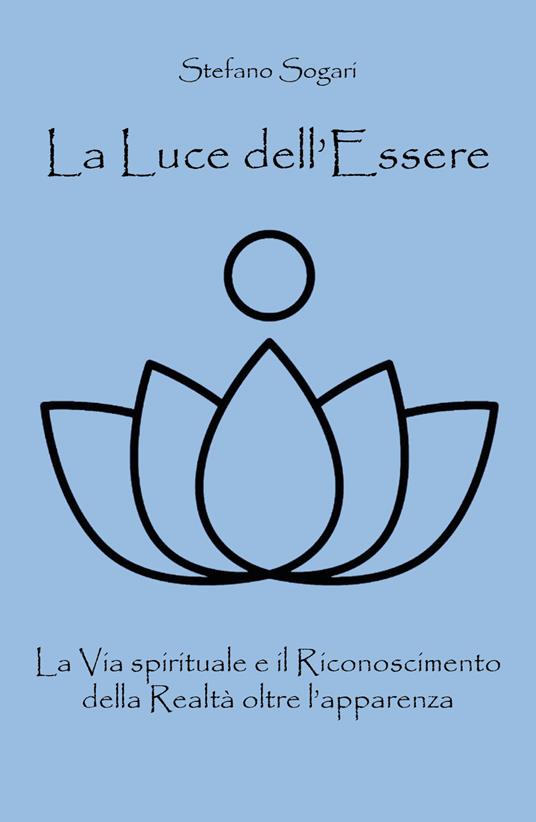 La luce dell'essere. La via spirituale e il riconoscimento della realtà oltre l'apparenza - Stefano Sogari - copertina