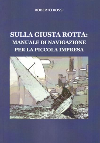 Sulla giusta rotta: manuale di navigazione per la piccola impresa - Roberto Rossi - copertina