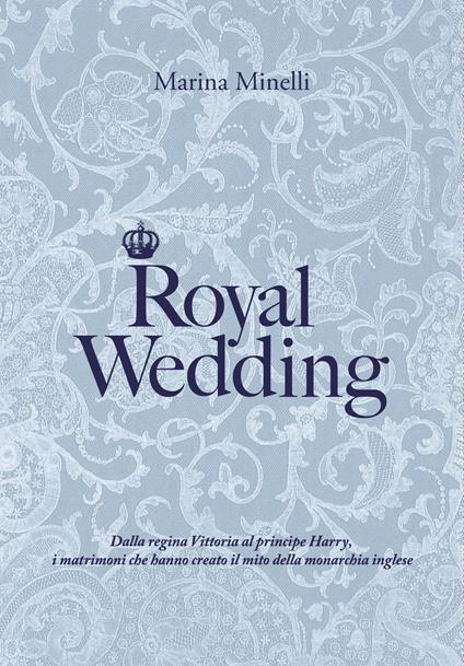 Royal Wedding. Dalla regina Vittoria al principe Harry, i matrimoni che hanno creato il mito della monarchia inglese - Marina Minelli - copertina