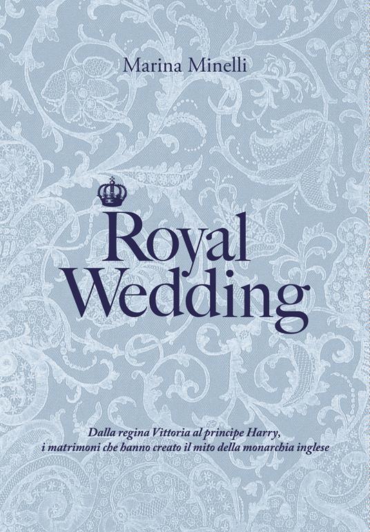 Royal Wedding. Dalla regina Vittoria al principe Harry, i matrimoni che hanno creato il mito della monarchia inglese - Marina Minelli - copertina