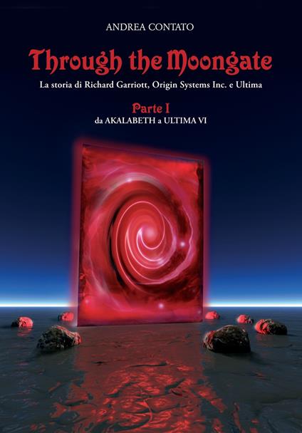 Through the Moongate. La storia di Richard Garriott, Origin Systems Inc. e Ultima. Vol. 1: Da Akalabeth a Ultima VI. - Andrea Contato - copertina
