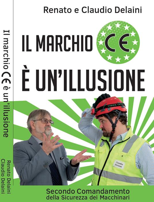 Il marchio CE è un'illusione. Secondo comandamento della sicurezza dei tuoi macchinari. Nuova ediz. - Claudio Delaini,Renato Delaini - copertina