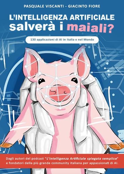 L' intelligenza artificiale salverà i maiali? 130 applicazioni di AI in Italia e nel mondo - Pasquale Viscanti,Giacinto Fiore - copertina