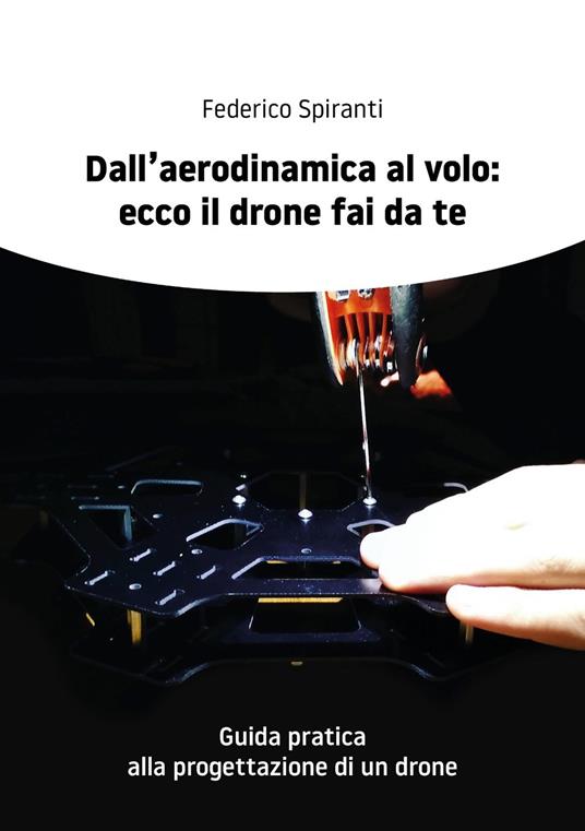 Dall'aerodinamica al volo: ecco il drone fai da te. Guida pratica alla progettazione di un drone - Federico Spiranti - copertina