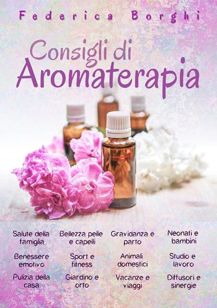 Consigli di aromaterapia. Come usare gli oli essenziali per la salute, la bellezza e il benessere di tutta la famiglia - Federica Borghi - copertina