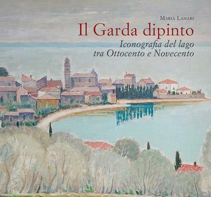 Il Garda dipinto. Iconografia del lago tra Ottocento e Novecento - Maria Lanari - copertina