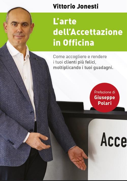 L' arte dell'accettazione in officina. Come accogliere e rendere i tuoi clienti più felici, moltiplicando i tuoi guadagni - Vittorio Jonesti - copertina