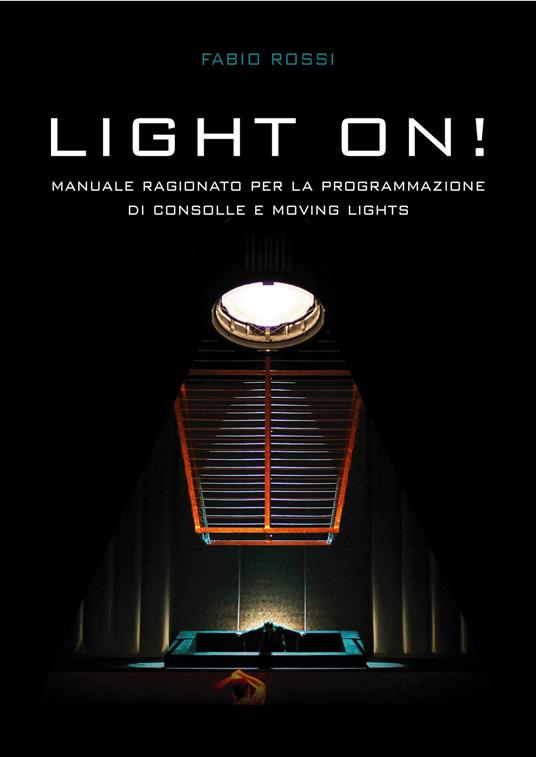 Light on! Manuale ragionato per la programmazione di Consolle e Moving Lights - Fabio Rossi - copertina