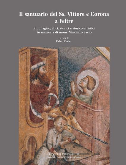 Il santuario dei Ss. Vittore e Corona a Feltre. Studi agiografici, storici e storico-artistici in memoria di mons. Vincenzo Savio - copertina