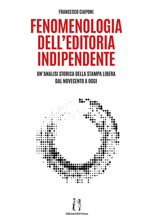 Fenomenologia dell'editoria indipendente. Un'analisi storica della stampa libera dal Novecento a oggi - Francesco Ciaponi - copertina