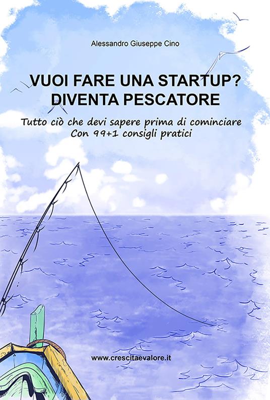 Vuoi fare una startup? Diventa pescatore. Tutto ciò che devi sapere prima di cominciare. Con 99+1 consigli pratici - Alessandro Giuseppe Cino - copertina