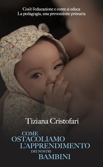 Come ostacoliamo l'apprendimento dei nostri bambini. Cos'è l'educazione e come si educa. La pedagogia, una prevenzione primaria - Tiziana Cristofari - copertina