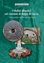 I mulini idraulici nel comune di Bagni di Lucca. Visita guidata agli 84 vecchi mulini. Ediz. illustrata