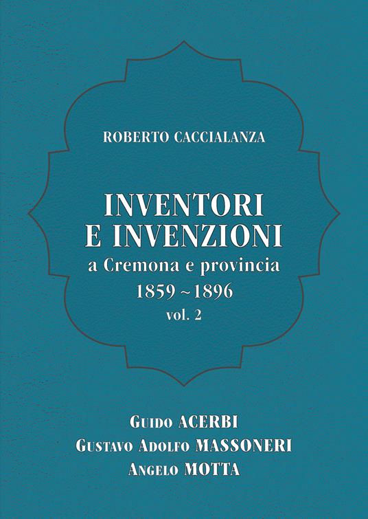 Inventori e invenzioni a Cremona e provincia (1859-1896). Vol. 2: Guido Acerbi, Gustavo Adolfo Massoneri, Angelo Motta. - Roberto Caccialanza - copertina