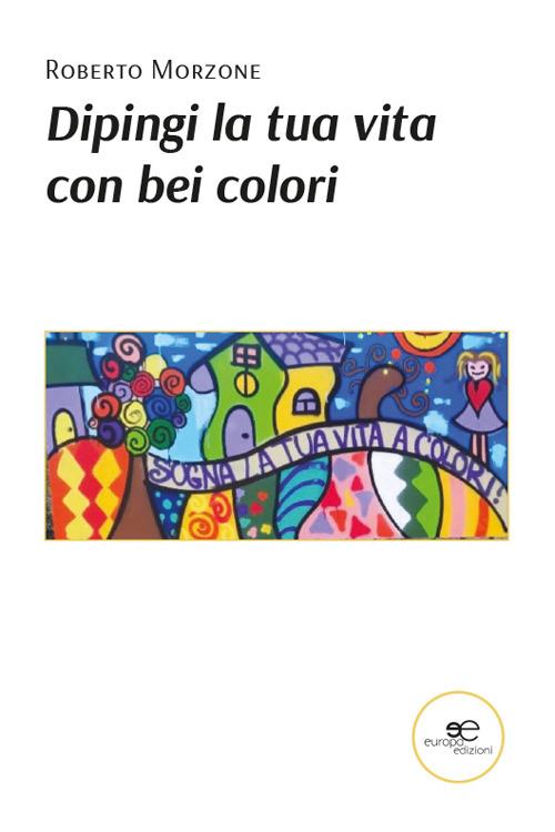 Dipingi la tua vita con bei colori - Roberto Morzone - copertina