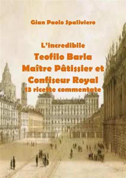 L' incredibile Teofilo Barla maître pâtissier et confiseur royal. 13 ricette commentate - Gian Paolo Spaliviero - ebook