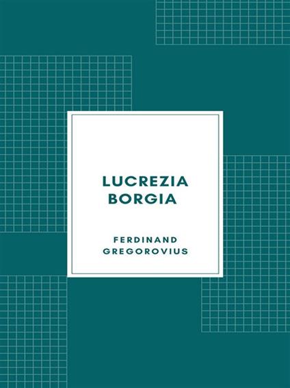 Lucrezia Borgia secondo documenti e carteggi del tempo - Ferdinand Gregorovius - ebook