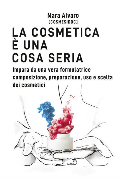 La cosmetica è una cosa seria. Impara da una vera formulatrice composizione, preparazione, uso e scelta dei cosmetici - Mara Alvaro - copertina